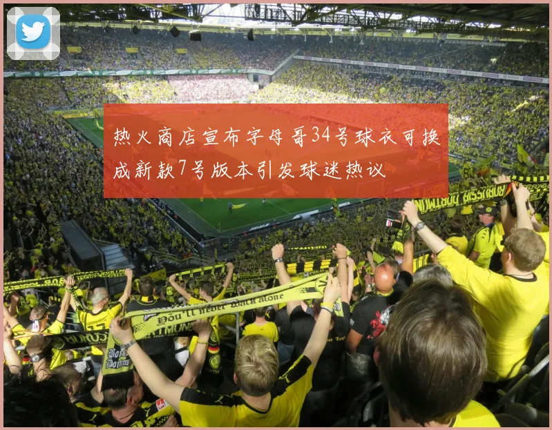 热火商店宣布字母哥34号球衣可换成新款7号版本引发球迷热议