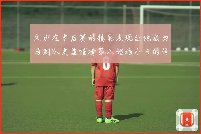 文班在季后赛的精彩表现让他成为马刺队史盖帽榜第八超越小卡的传奇之路