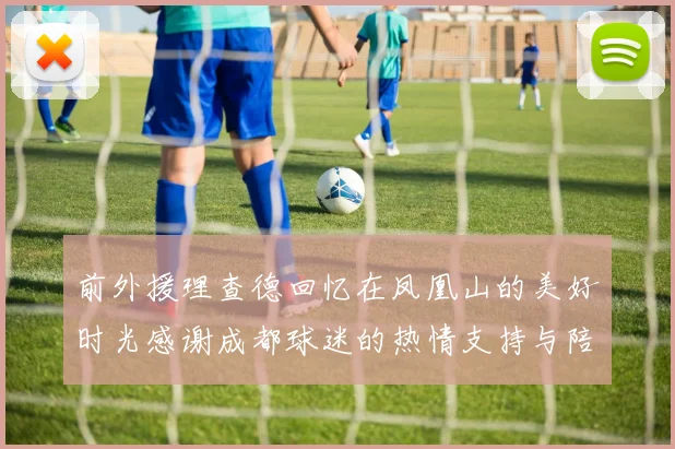 前外援理查德回忆在凤凰山的美好时光感谢成都球迷的热情支持与陪伴