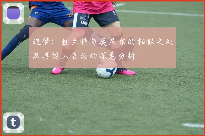 追梦：杜兰特与奥尼尔的相似之处及其惊人言论的深意分析