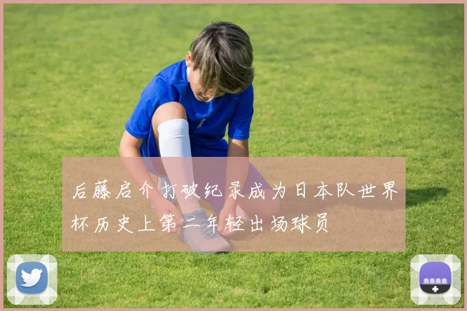 后藤启介打破纪录成为日本队世界杯历史上第二年轻出场球员