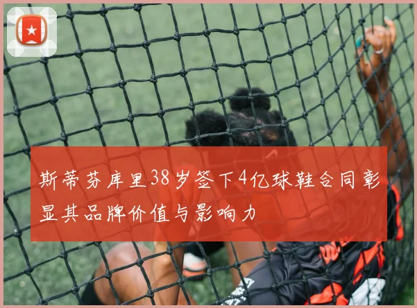 斯蒂芬库里38岁签下4亿球鞋合同彰显其品牌价值与影响力