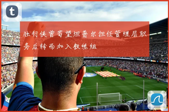 独行侠曾寄望坦普尔担任管理层职务后转而加入教练组