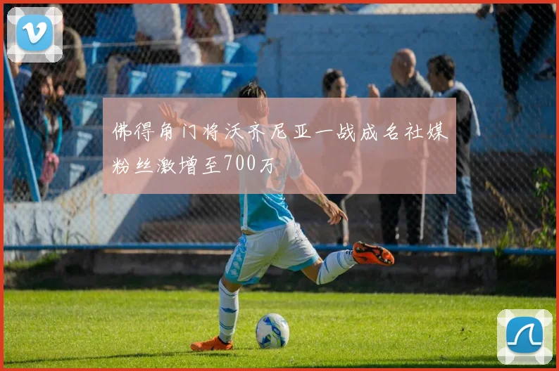 佛得角门将沃齐尼亚一战成名社媒粉丝激增至700万