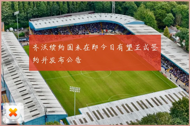 齐沃续约国米在即今日有望正式签约并发布公告