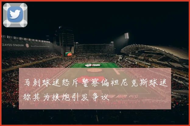 马刺球迷怒斥警察偏袒尼克斯球迷称其为娘炮引发争议