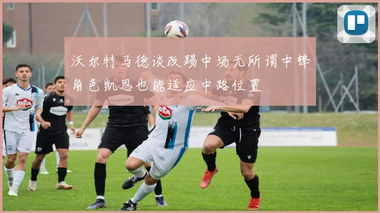 沃尔特马德谈改踢中场无所谓中锋角色凯恩也能适应中路位置
