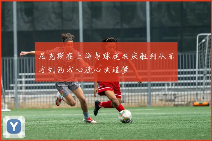 尼克斯在上海与球迷共庆胜利从东方到西方心连心共追梦
