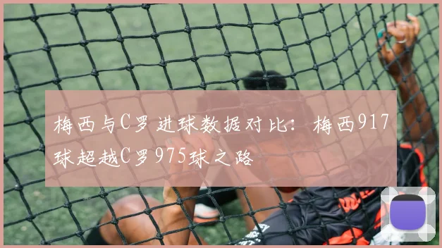 梅西与C罗进球数据对比：梅西917球超越C罗975球之路
