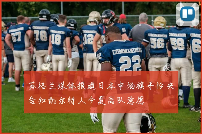 苏格兰媒体报道日本中场旗手怜央告知凯尔特人今夏离队意愿