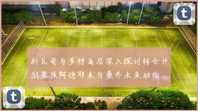 科瓦奇与多特高层深入探讨转会计划聚焦阿德耶米与桑乔未来动向
