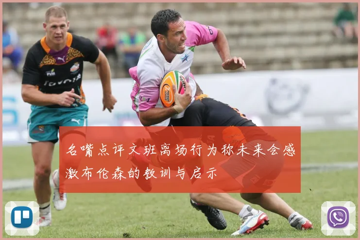 名嘴点评文班离场行为称未来会感激布伦森的教训与启示
