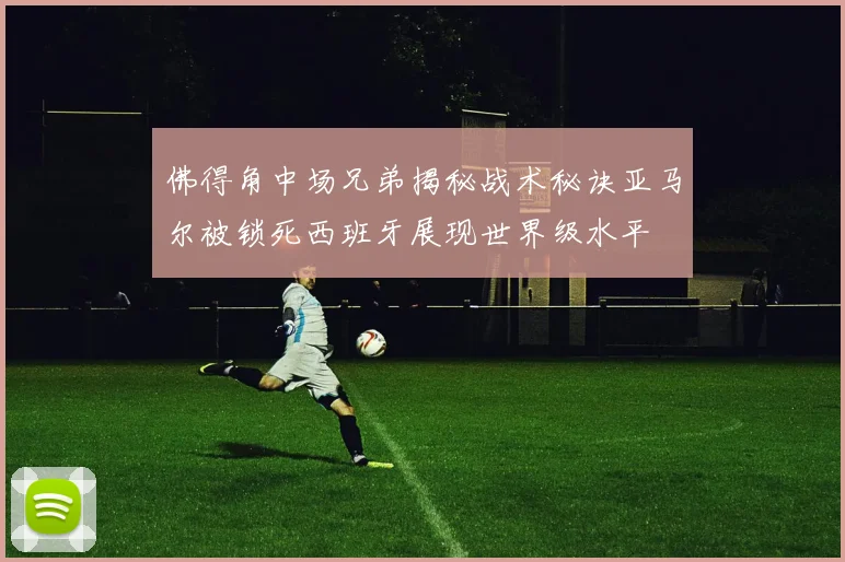 佛得角中场兄弟揭秘战术秘诀亚马尔被锁死西班牙展现世界级水平
