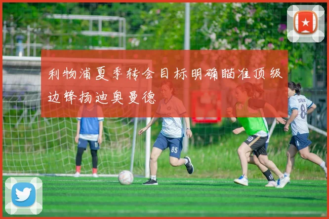 利物浦夏季转会目标明确瞄准顶级边锋扬迪奥曼德