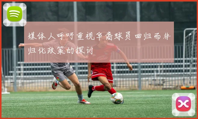 媒体人呼吁重视华裔球员回归而非归化政策的探讨
