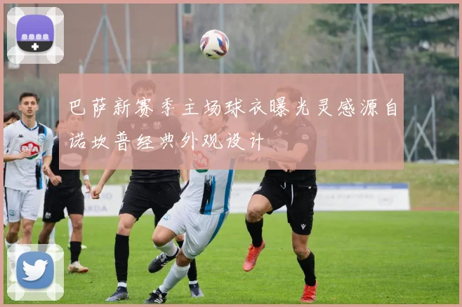 巴萨新赛季主场球衣曝光灵感源自诺坎普经典外观设计