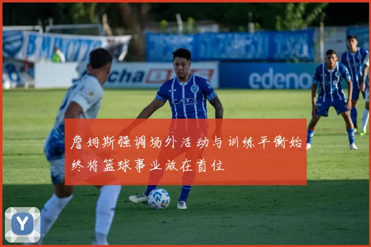 詹姆斯强调场外活动与训练平衡始终将篮球事业放在首位